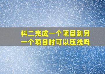 科二完成一个项目到另一个项目时可以压线吗