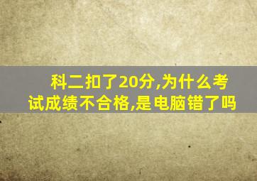 科二扣了20分,为什么考试成绩不合格,是电脑错了吗