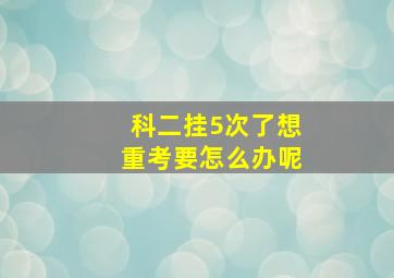 科二挂5次了想重考要怎么办呢