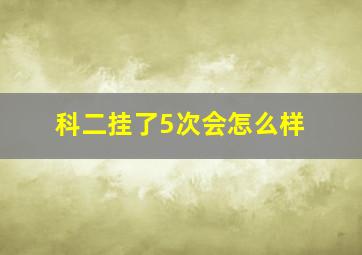 科二挂了5次会怎么样