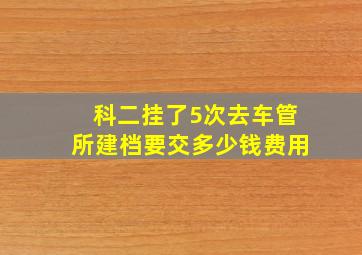 科二挂了5次去车管所建档要交多少钱费用