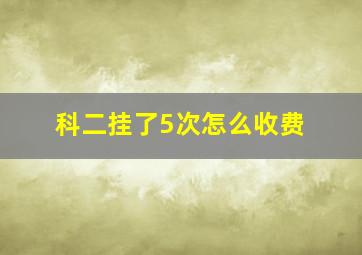 科二挂了5次怎么收费