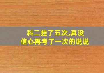 科二挂了五次,真没信心再考了一次的说说