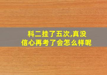 科二挂了五次,真没信心再考了会怎么样呢