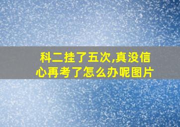 科二挂了五次,真没信心再考了怎么办呢图片