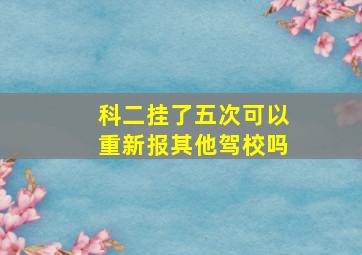 科二挂了五次可以重新报其他驾校吗