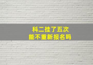 科二挂了五次能不重新报名吗