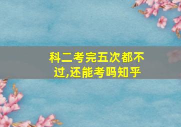 科二考完五次都不过,还能考吗知乎