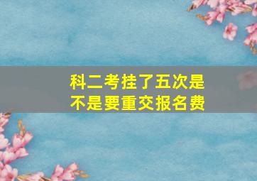 科二考挂了五次是不是要重交报名费