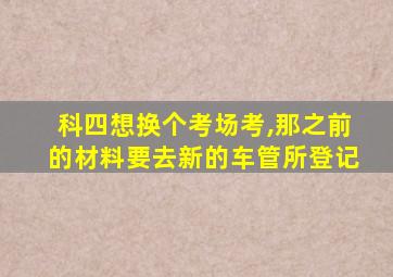 科四想换个考场考,那之前的材料要去新的车管所登记