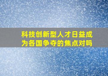 科技创新型人才日益成为各国争夺的焦点对吗