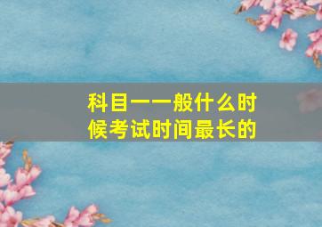 科目一一般什么时候考试时间最长的