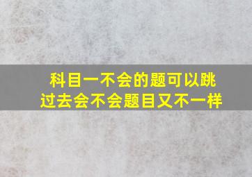 科目一不会的题可以跳过去会不会题目又不一样