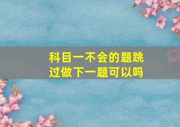 科目一不会的题跳过做下一题可以吗