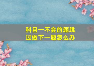 科目一不会的题跳过做下一题怎么办