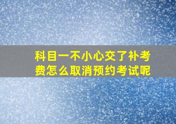 科目一不小心交了补考费怎么取消预约考试呢