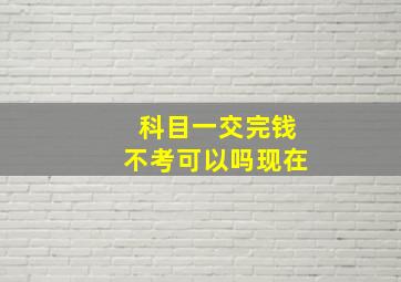 科目一交完钱不考可以吗现在