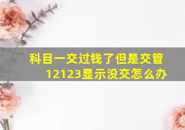 科目一交过钱了但是交管12123显示没交怎么办