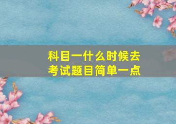 科目一什么时候去考试题目简单一点