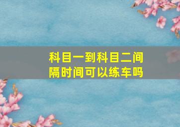 科目一到科目二间隔时间可以练车吗