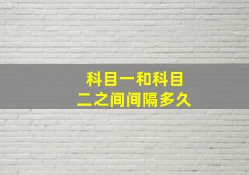 科目一和科目二之间间隔多久