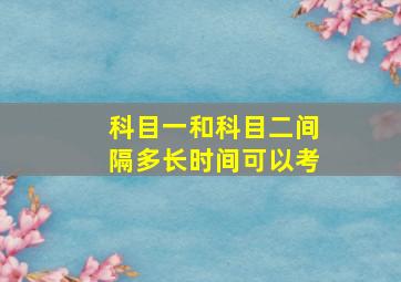 科目一和科目二间隔多长时间可以考