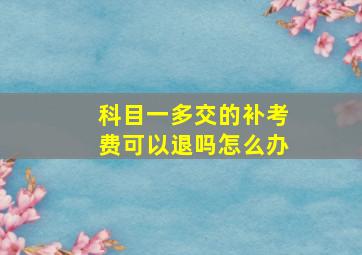 科目一多交的补考费可以退吗怎么办