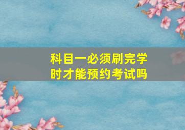 科目一必须刷完学时才能预约考试吗