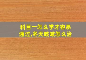 科目一怎么学才容易通过,冬天咳嗽怎么治