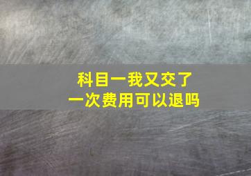 科目一我又交了一次费用可以退吗