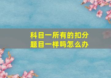 科目一所有的扣分题目一样吗怎么办