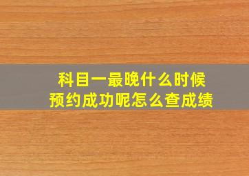 科目一最晚什么时候预约成功呢怎么查成绩