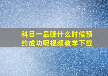 科目一最晚什么时候预约成功呢视频教学下载