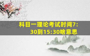 科目一理论考试时间7:30到15:30啥意思