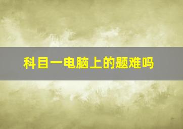 科目一电脑上的题难吗