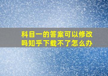 科目一的答案可以修改吗知乎下载不了怎么办