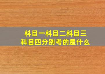 科目一科目二科目三科目四分别考的是什么