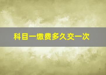 科目一缴费多久交一次