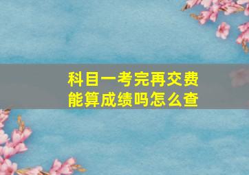 科目一考完再交费能算成绩吗怎么查