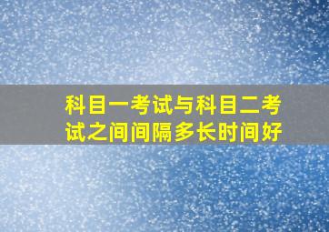 科目一考试与科目二考试之间间隔多长时间好