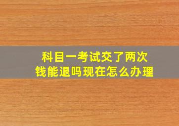 科目一考试交了两次钱能退吗现在怎么办理