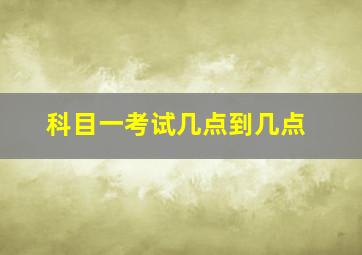 科目一考试几点到几点