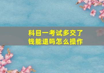 科目一考试多交了钱能退吗怎么操作