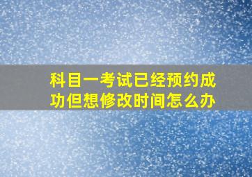 科目一考试已经预约成功但想修改时间怎么办