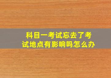 科目一考试忘去了考试地点有影响吗怎么办