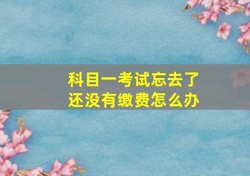 科目一考试忘去了还没有缴费怎么办