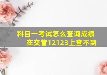 科目一考试怎么查询成绩在交管12123上查不到