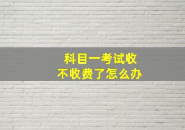 科目一考试收不收费了怎么办