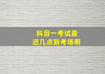 科目一考试最迟几点到考场啊