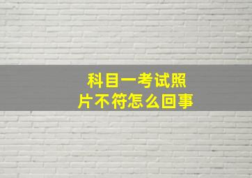 科目一考试照片不符怎么回事